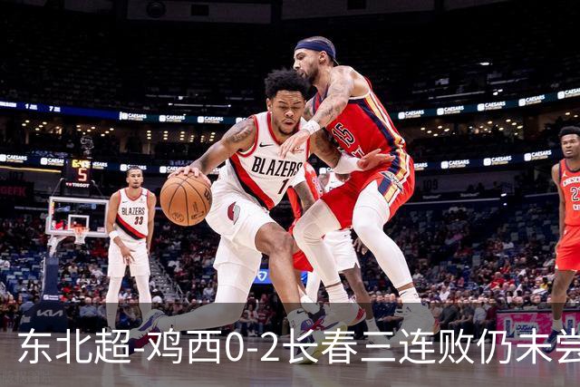 东北超-鸡西0-2长春三连败仍未尝胜绩 长春收获联赛第二胜居榜首