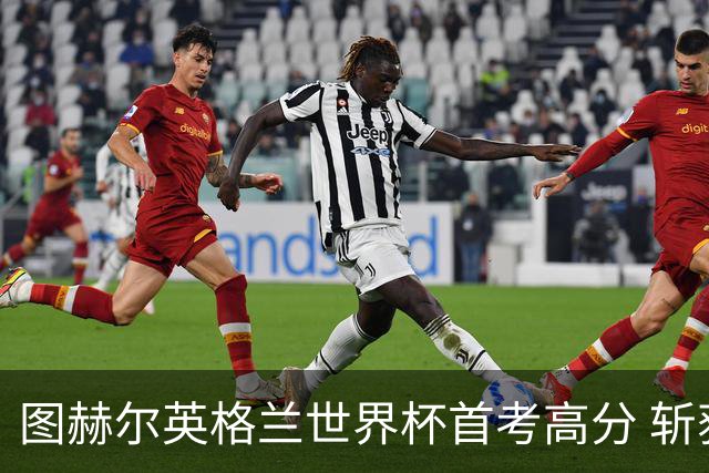 图赫尔英格兰世界杯首考高分 斩获7次绝佳机会22射11正