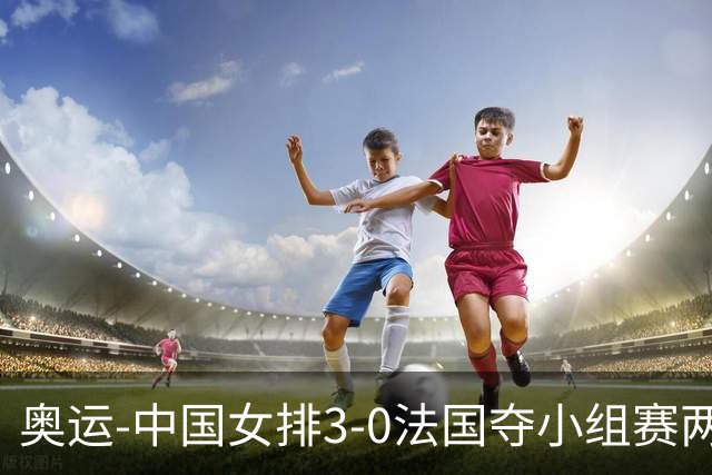 奥运-中国女排3-0法国夺小组赛两连胜 提前进8强