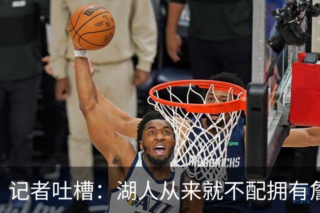 记者吐槽：湖人从来就不配拥有詹姆斯 他从未得到过应有的尊重