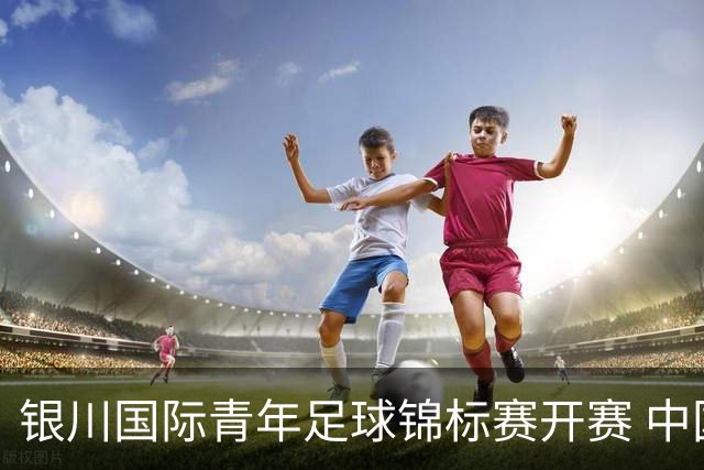 银川国际青年足球锦标赛开赛 中国U17男足取得“开门红”